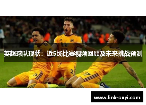 英超球队现状：近5场比赛视频回顾及未来挑战预测