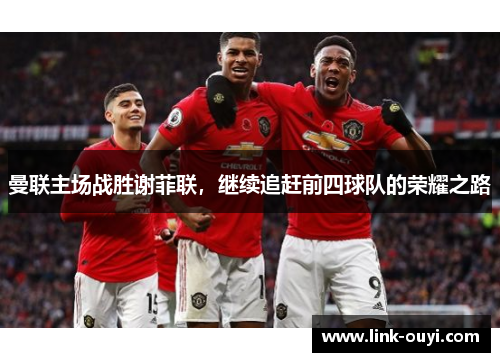 曼联主场战胜谢菲联，继续追赶前四球队的荣耀之路