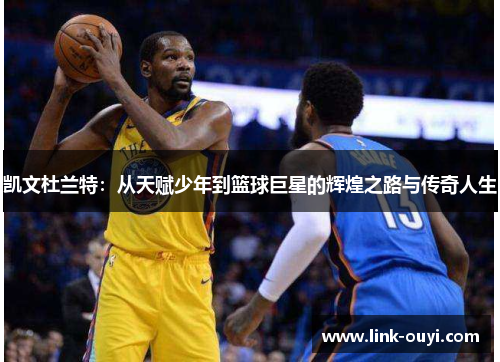 凯文杜兰特：从天赋少年到篮球巨星的辉煌之路与传奇人生