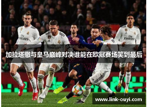 加拉塔撒与皇马巅峰对决谁能在欧冠赛场笑到最后