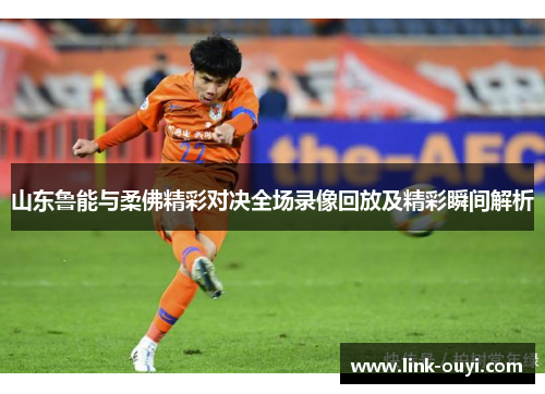 山东鲁能与柔佛精彩对决全场录像回放及精彩瞬间解析