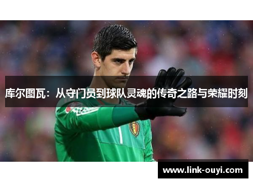 库尔图瓦：从守门员到球队灵魂的传奇之路与荣耀时刻