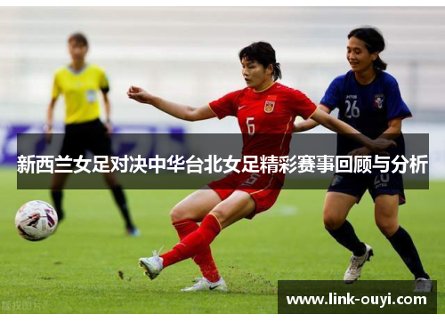 新西兰女足对决中华台北女足精彩赛事回顾与分析
