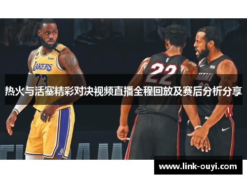 热火与活塞精彩对决视频直播全程回放及赛后分析分享