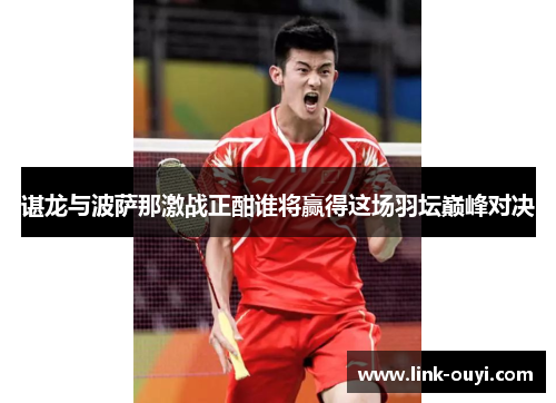 谌龙与波萨那激战正酣谁将赢得这场羽坛巅峰对决