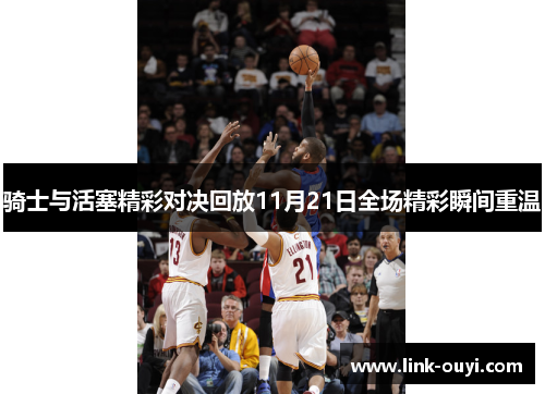 骑士与活塞精彩对决回放11月21日全场精彩瞬间重温