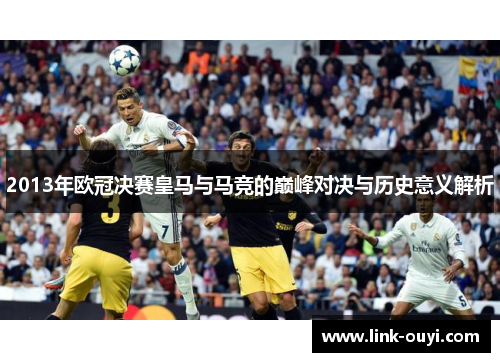 2013年欧冠决赛皇马与马竞的巅峰对决与历史意义解析