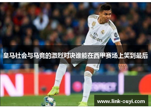 皇马社会与马竞的激烈对决谁能在西甲赛场上笑到最后