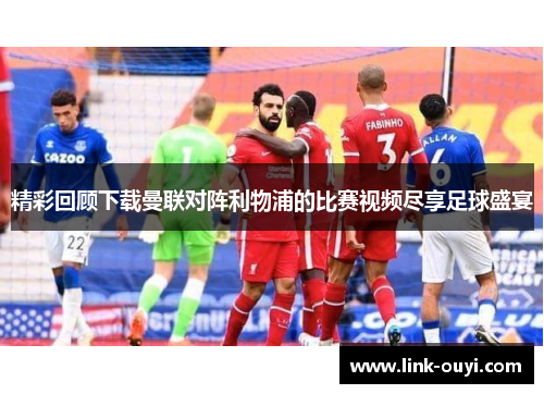 精彩回顾下载曼联对阵利物浦的比赛视频尽享足球盛宴