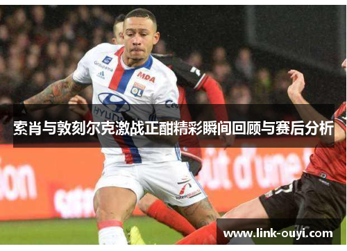 索肖与敦刻尔克激战正酣精彩瞬间回顾与赛后分析